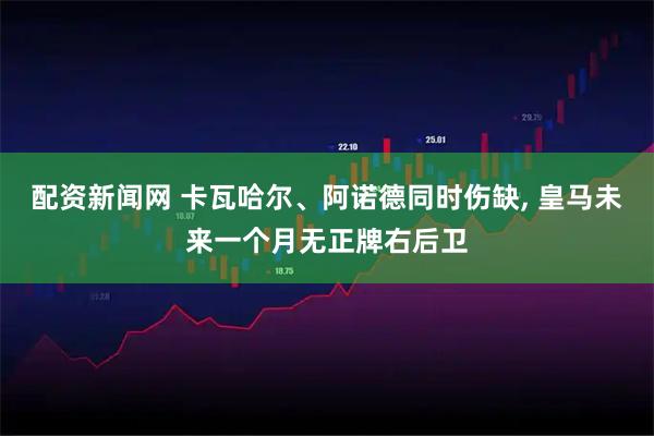 配资新闻网 卡瓦哈尔、阿诺德同时伤缺, 皇马未来一个月无正牌右后卫
