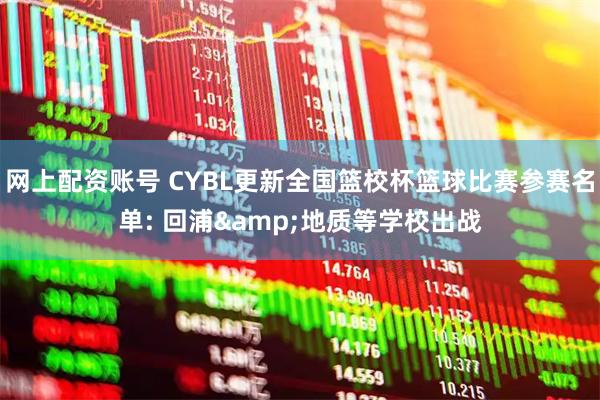 网上配资账号 CYBL更新全国篮校杯篮球比赛参赛名单: 回浦&地质等学校出战