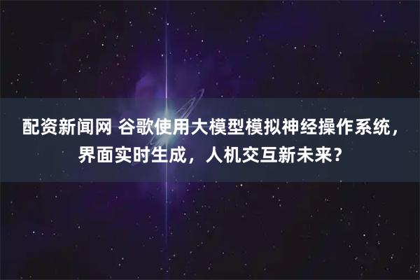 配资新闻网 谷歌使用大模型模拟神经操作系统，界面实时生成，人机交互新未来？