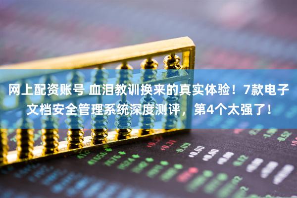 网上配资账号 血泪教训换来的真实体验！7款电子文档安全管理系统深度测评，第4个太强了！