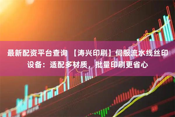 最新配资平台查询 【涛兴印刷】伺服流水线丝印设备：适配多材质，批量印刷更省心
