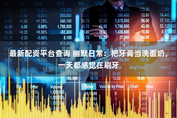 最新配资平台查询 幽默日常：把牙膏当洗面奶，一天都感觉在刷牙