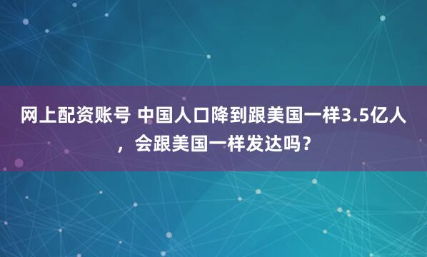 网上配资账号 中国人口降到跟美国一样3.5亿人，会跟美国一样发达吗？