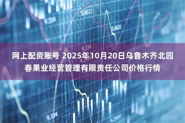 网上配资账号 2025年10月20日乌鲁木齐北园春果业经营管理有限责任公司价格行情