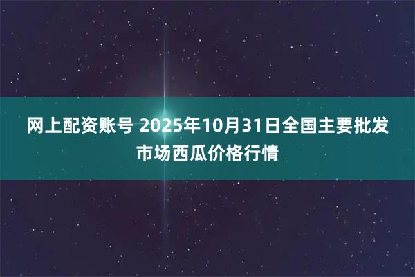 网上配资账号 2025年10月31日全国主要批发市场西瓜价格行情