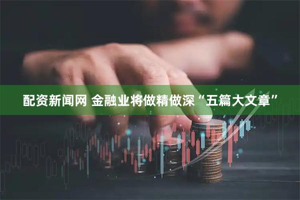 配资新闻网 金融业将做精做深“五篇大文章”