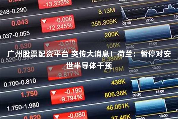 广州股票配资平台 突传大消息！荷兰：暂停对安世半导体干预