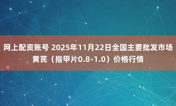 网上配资账号 2025年11月22日全国主要批发市场黄芪（指甲片0.8-1.0）价格行情