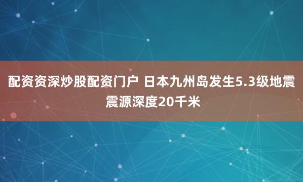 配资资深炒股配资门户 日本九州岛发生5.3级地震 震源深度20千米