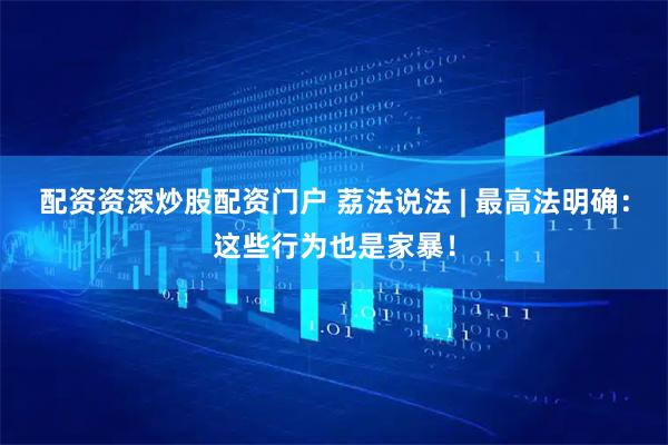 配资资深炒股配资门户 荔法说法 | 最高法明确：这些行为也是家暴！