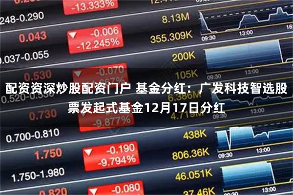 配资资深炒股配资门户 基金分红：广发科技智选股票发起式基金12月17日分红