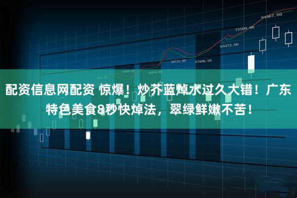 配资信息网配资 惊爆！炒芥蓝焯水过久大错！广东特色美食8秒快焯法，翠绿鲜嫩不苦！