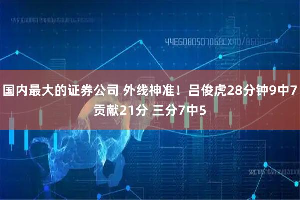 国内最大的证券公司 外线神准！吕俊虎28分钟9中7贡献21分 三分7中5