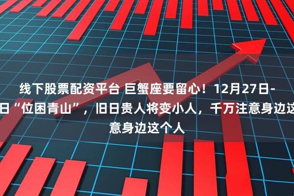 线下股票配资平台 巨蟹座要留心！12月27日-1月9日“位困青山”，旧日贵人将变小人，千万注意身边这个人