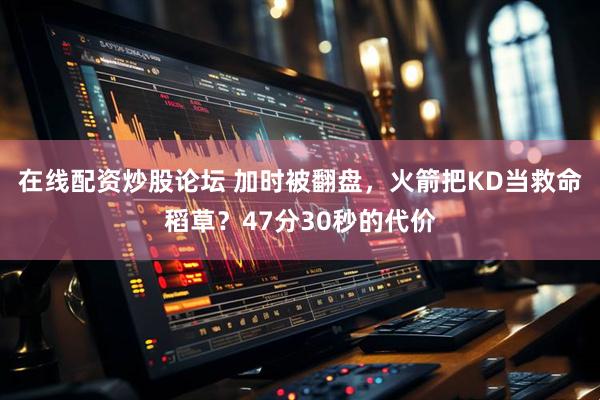 在线配资炒股论坛 加时被翻盘，火箭把KD当救命稻草？47分30秒的代价