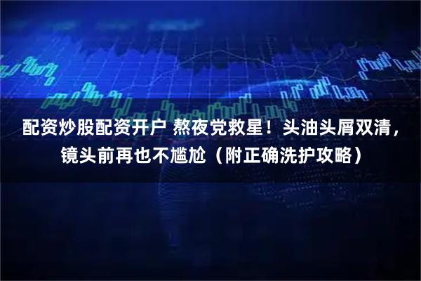 配资炒股配资开户 熬夜党救星！头油头屑双清，镜头前再也不尴尬（附正确洗护攻略）