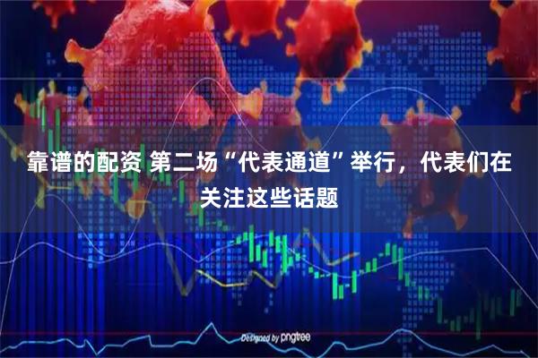 靠谱的配资 第二场“代表通道”举行，代表们在关注这些话题