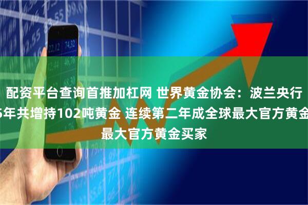配资平台查询首推加杠网 世界黄金协会：波兰央行2025年共增持102吨黄金 连续第二年成全球最大官方黄金买家