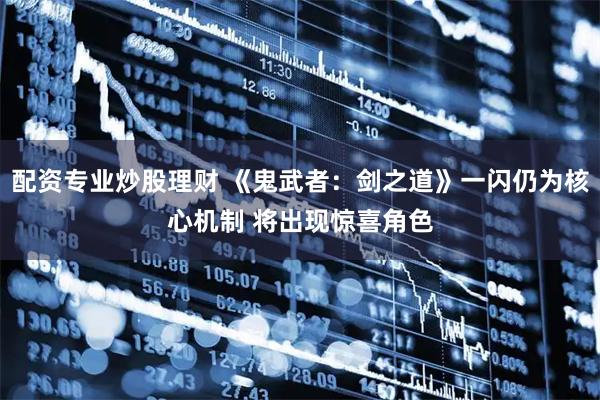 配资专业炒股理财 《鬼武者：剑之道》一闪仍为核心机制 将出现惊喜角色