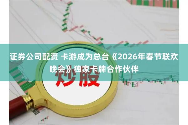 证券公司配资 卡游成为总台《2026年春节联欢晚会》独家卡牌合作伙伴