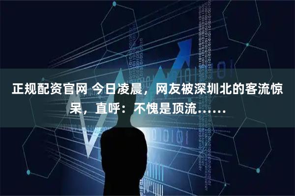 正规配资官网 今日凌晨，网友被深圳北的客流惊呆，直呼：不愧是顶流……