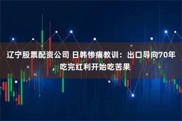 辽宁股票配资公司 日韩惨痛教训：出口导向70年，吃完红利开始吃苦果