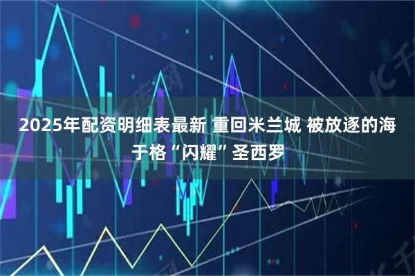 2025年配资明细表最新 重回米兰城 被放逐的海于格“闪耀”圣西罗