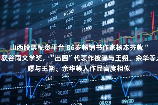 山西股票配资平台 86岁畅销书作家杨本芬就“抄袭”道歉！曾获谷雨文学奖，“出圈”代表作被曝与王朔、余华等人作品高度相似
