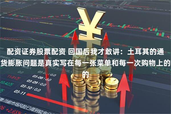 配资证券股票配资 回国后我才敢讲：土耳其的通货膨胀问题是真实写在每一张菜单和每一次购物上的