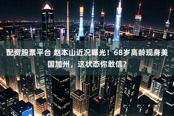 配资股票平台 赵本山近况曝光！68岁高龄现身美国加州，这状态你敢信？
