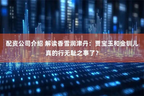 配资公司介绍 解读香雪润津丹：贾宝玉和金钏儿真的行无耻之事了？