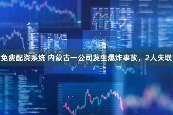 免费配资系统 内蒙古一公司发生爆炸事故，2人失联