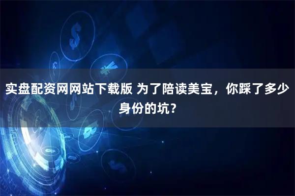 实盘配资网网站下载版 为了陪读美宝，你踩了多少身份的坑？