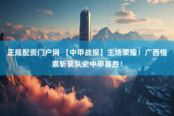 正规配资门户网 【中甲战报】主场荣耀！广西恒宸斩获队史中甲首胜！