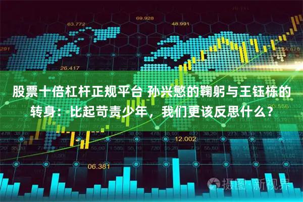 股票十倍杠杆正规平台 孙兴慜的鞠躬与王钰栋的转身：比起苛责少年，我们更该反思什么？