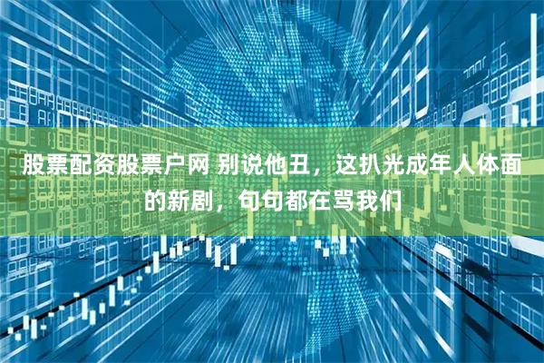 股票配资股票户网 别说他丑，这扒光成年人体面的新剧，句句都在骂我们