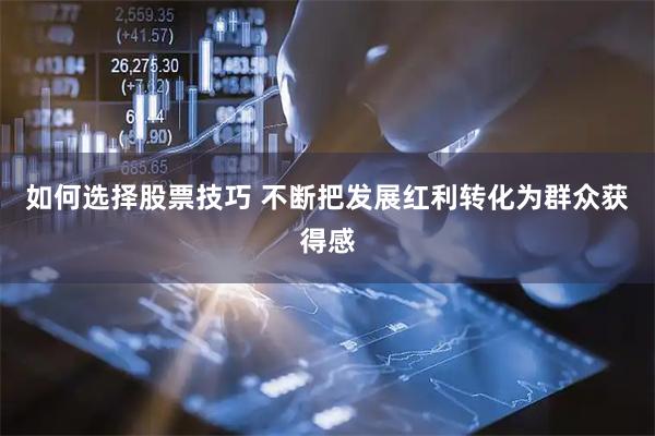 如何选择股票技巧 不断把发展红利转化为群众获得感