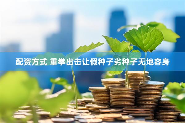 配资方式 重拳出击让假种子劣种子无地容身