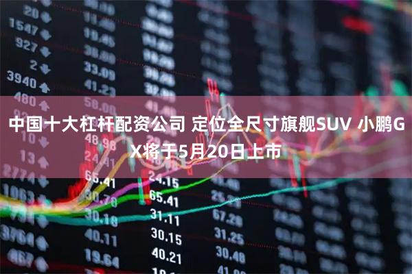 中国十大杠杆配资公司 定位全尺寸旗舰SUV 小鹏GX将于5月20日上市