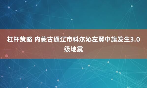 杠杆策略 内蒙古通辽市科尔沁左翼中旗发生3.0级地震