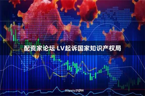 配资家论坛 LV起诉国家知识产权局