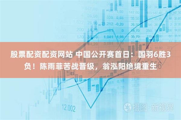 股票配资配资网站 中国公开赛首日：国羽6胜3负！陈雨菲苦战晋级，翁泓阳绝境重生
